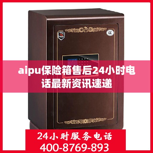 aipu保险箱售后24小时电话最新资讯速递