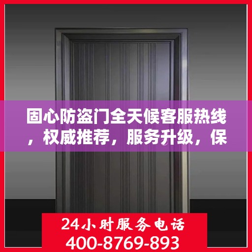 固心防盗门全天候客服热线，权威推荐，服务升级，保障您的安全需求