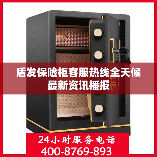 盾发保险柜客服热线全天候最新资讯播报