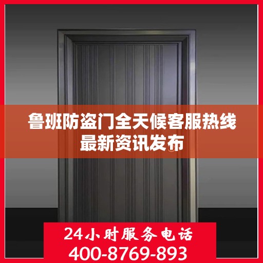 鲁班防盗门全天候客服热线最新资讯发布