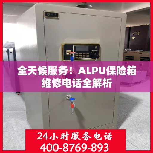 全天候服务！ALPU保险箱维修电话全解析