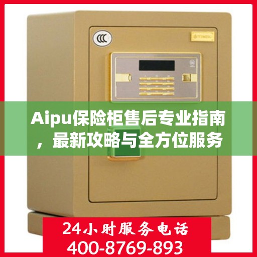 Aipu保险柜售后专业指南，最新攻略与全方位服务