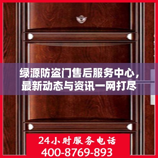 绿源防盗门售后服务中心，最新动态与资讯一网打尽