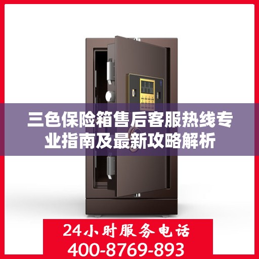 三色保险箱售后客服热线专业指南及最新攻略解析