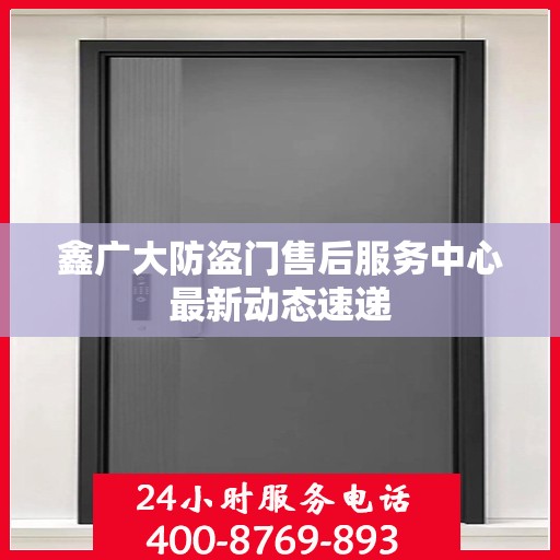 鑫广大防盗门售后服务中心最新动态速递