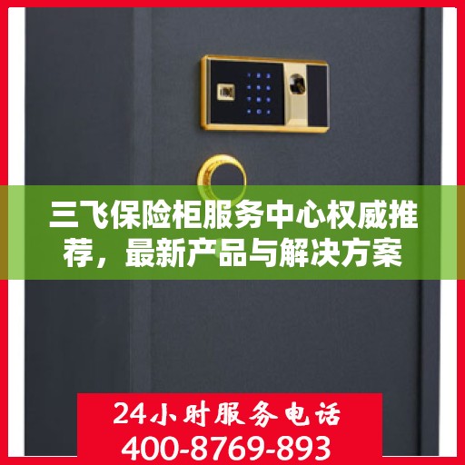 三飞保险柜服务中心权威推荐，最新产品与解决方案