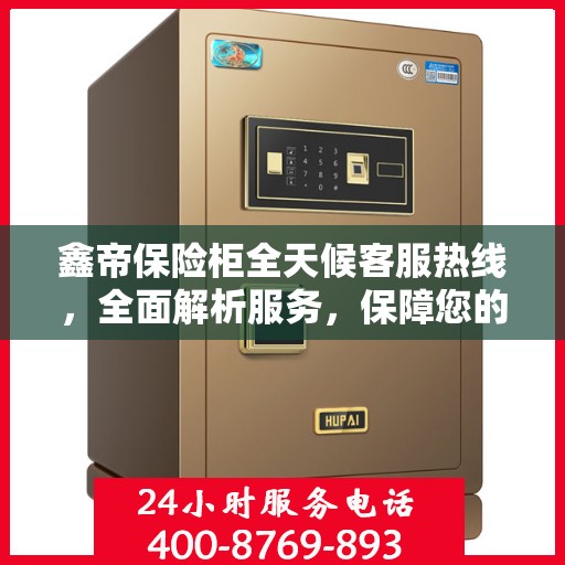 鑫帝保险柜全天候客服热线，全面解析服务，保障您的安全选择