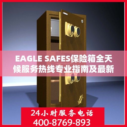 EAGLE SAFES保险箱全天候服务热线专业指南及最新攻略速递