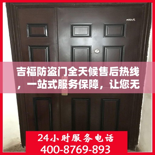 吉福防盗门全天候售后热线，一站式服务保障，让您无忧畅行！
