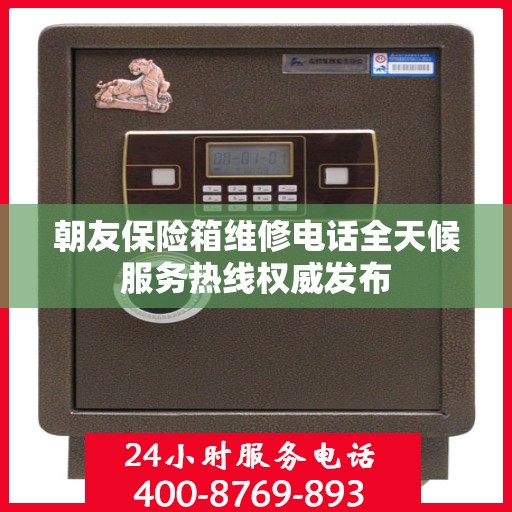 朝友保险箱维修电话全天候服务热线权威发布