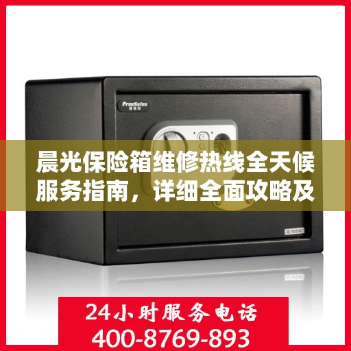 晨光保险箱维修热线全天候服务指南，详细全面攻略及电话支持解析