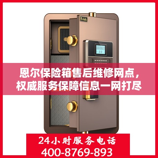 恩尔保险箱售后维修网点，权威服务保障信息一网打尽