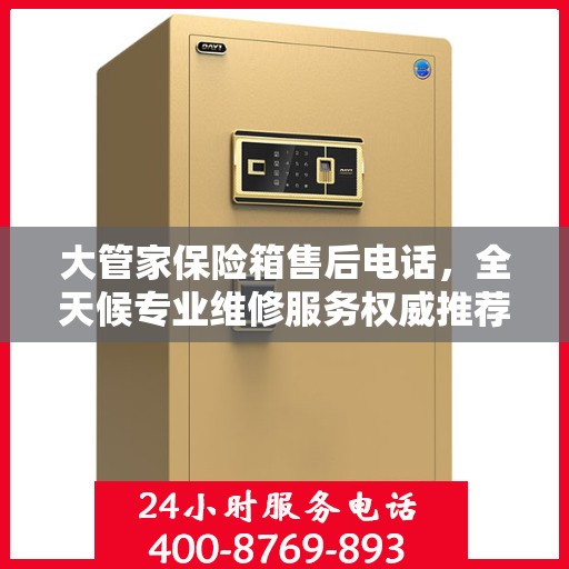 大管家保险箱售后电话，全天候专业维修服务权威推荐