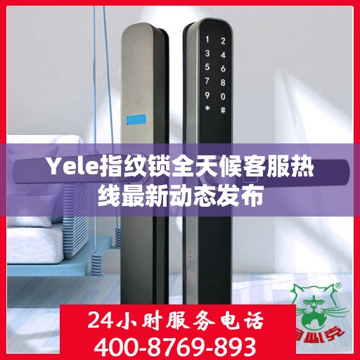 Yele指纹锁全天候客服热线最新动态发布