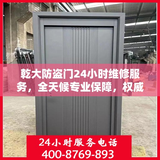 乾大防盗门24小时维修服务，全天候专业保障，权威维修信息速览