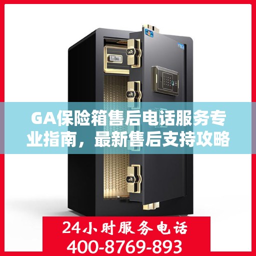 GA保险箱售后电话服务专业指南，最新售后支持攻略