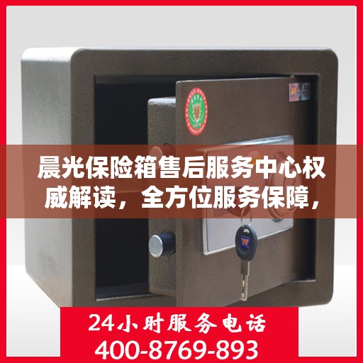 晨光保险箱售后服务中心权威解读，全方位服务保障，让您无忧使用！
