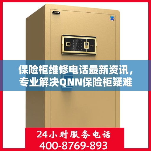 保险柜维修电话最新资讯，专业解决QNN保险柜疑难杂症
