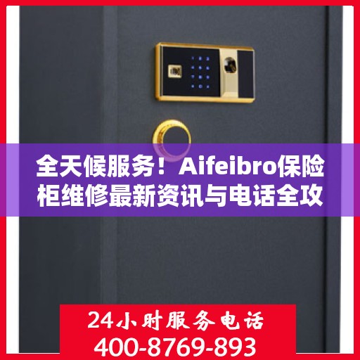 全天候服务！Aifeibro保险柜维修最新资讯与电话全攻略
