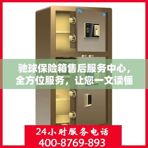 驰球保险箱售后服务中心，全方位服务，让您一文读懂！