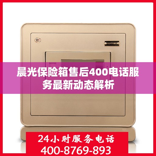 晨光保险箱售后400电话服务最新动态解析