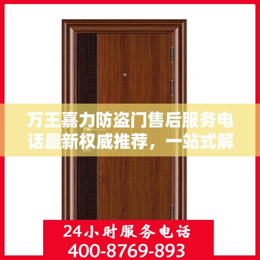 万王嘉力防盗门售后服务电话最新权威推荐，一站式解决方案的贴心通道