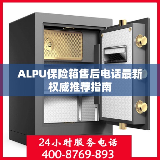 ALPU保险箱售后电话最新权威推荐指南