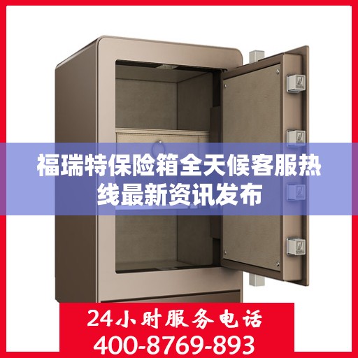 福瑞特保险箱全天候客服热线最新资讯发布