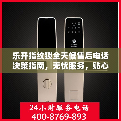 乐开指纹锁全天候售后电话决策指南，无忧服务，贴心保障