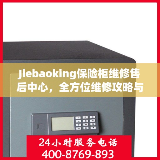 Jiebaoking保险柜维修售后中心，全方位维修攻略与售后支持