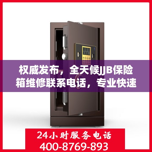 权威发布，全天候JJB保险箱维修联系电话，专业快速响应服务！