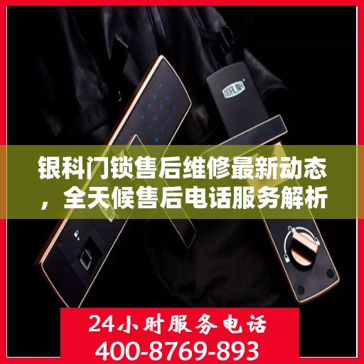 银科门锁售后维修最新动态，全天候售后电话服务解析