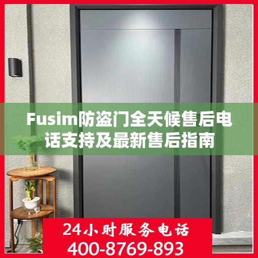 Fusim防盗门全天候售后电话支持及最新售后指南