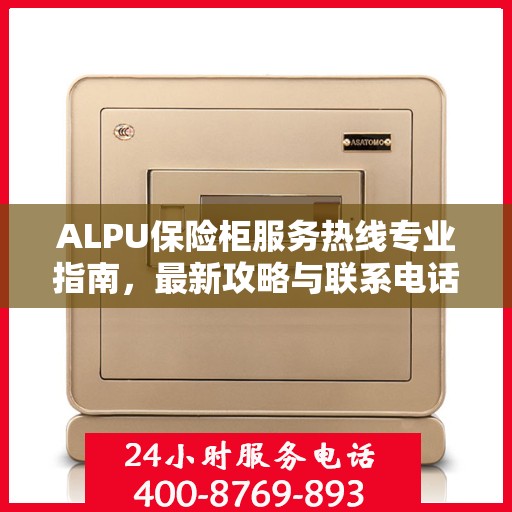 ALPU保险柜服务热线专业指南，最新攻略与联系电话