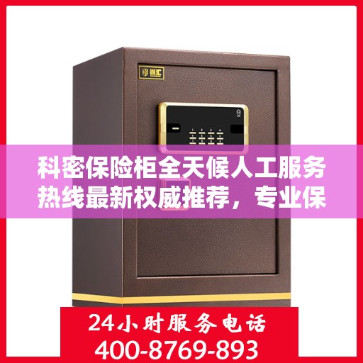 科密保险柜全天候人工服务热线最新权威推荐，专业保障您的安全与便捷