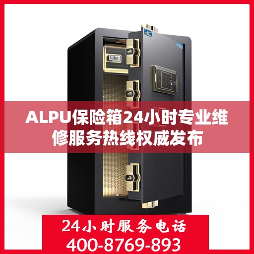 ALPU保险箱24小时专业维修服务热线权威发布