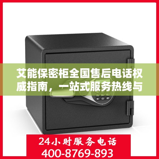 艾能保密柜全国售后电话权威指南，一站式服务热线与售后支持