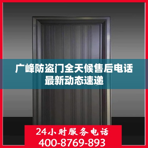 广峰防盗门全天候售后电话最新动态速递
