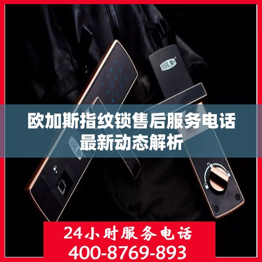 欧加斯指纹锁售后服务电话最新动态解析