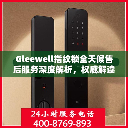 Gleewell指纹锁全天候售后服务深度解析，权威解读，无忧保障