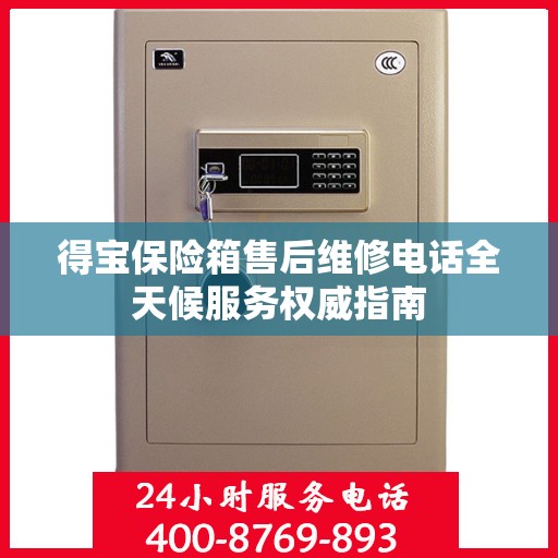 得宝保险箱售后维修电话全天候服务权威指南