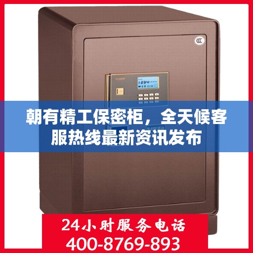 朝有精工保密柜，全天候客服热线最新资讯发布