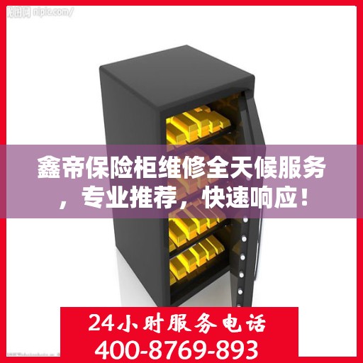 鑫帝保险柜维修全天候服务，专业推荐，快速响应！
