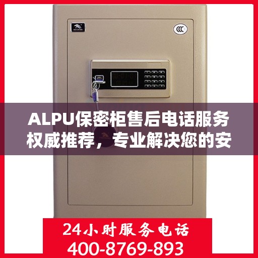 ALPU保密柜售后电话服务权威推荐，专业解决您的安全需求