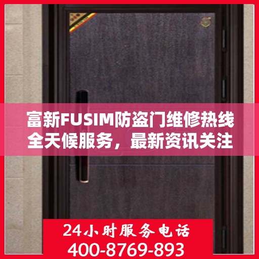 富新FUSIM防盗门维修热线全天候服务，最新资讯关注电话
