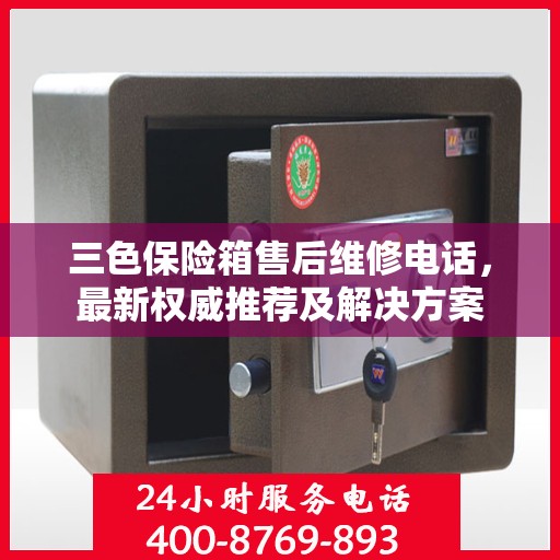 三色保险箱售后维修电话，最新权威推荐及解决方案