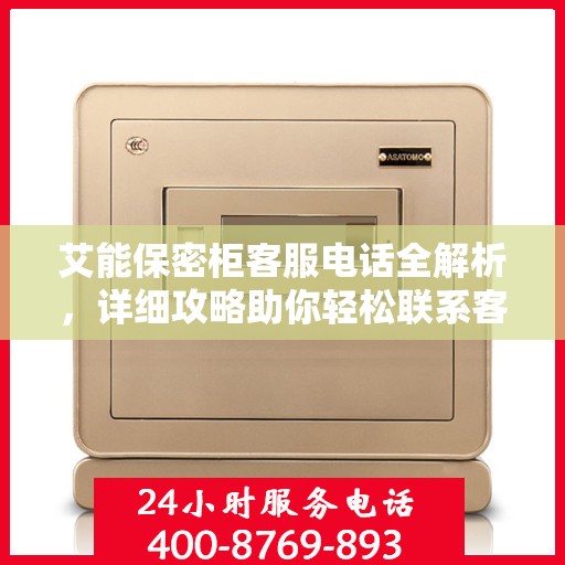 艾能保密柜客服电话全解析，详细攻略助你轻松联系客服团队