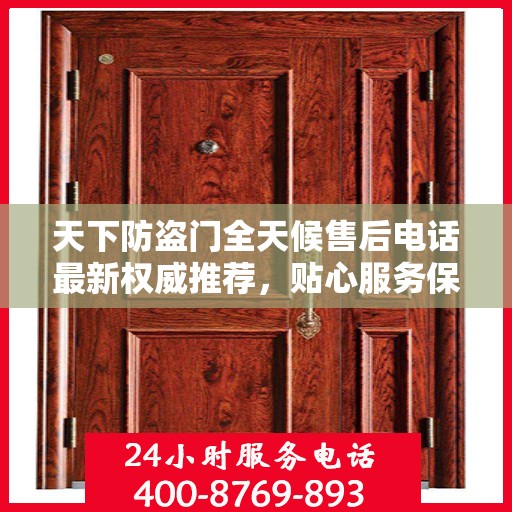 天下防盗门全天候售后电话最新权威推荐，贴心服务保障无忧