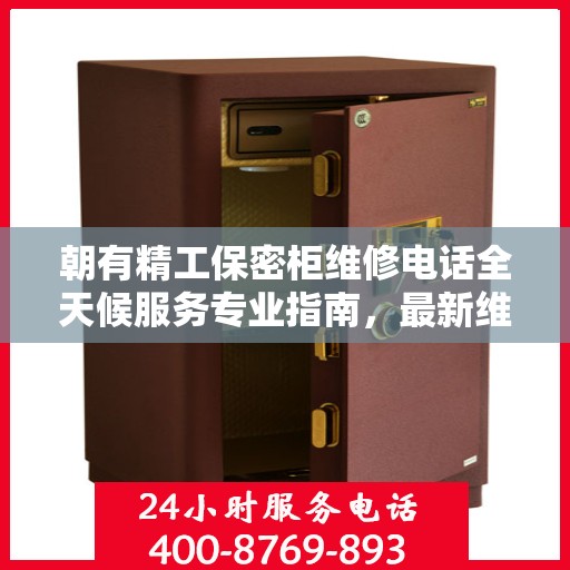 朝有精工保密柜维修电话全天候服务专业指南，最新维修攻略及联系电话