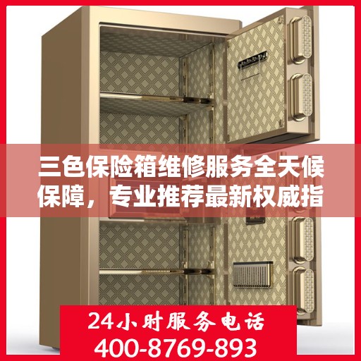 三色保险箱维修服务全天候保障，专业推荐最新权威指南